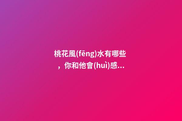 桃花風(fēng)水有哪些，你和他會(huì)感情不合嗎